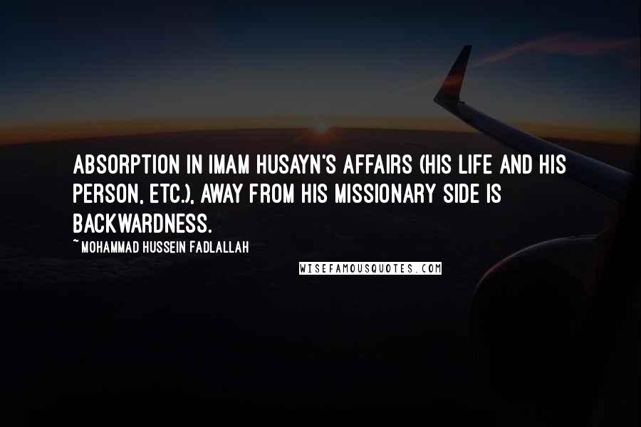 Mohammad Hussein Fadlallah Quotes: Absorption in Imam Husayn's affairs (his life and his person, etc.), away from his missionary side is backwardness.