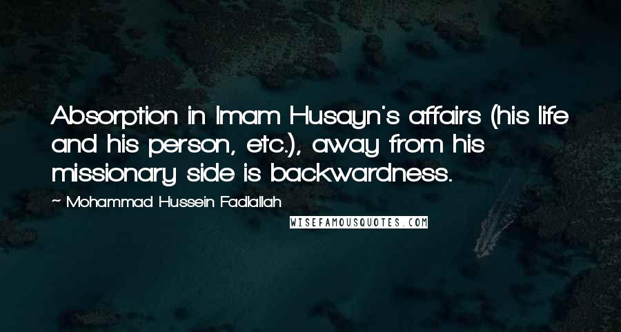 Mohammad Hussein Fadlallah Quotes: Absorption in Imam Husayn's affairs (his life and his person, etc.), away from his missionary side is backwardness.