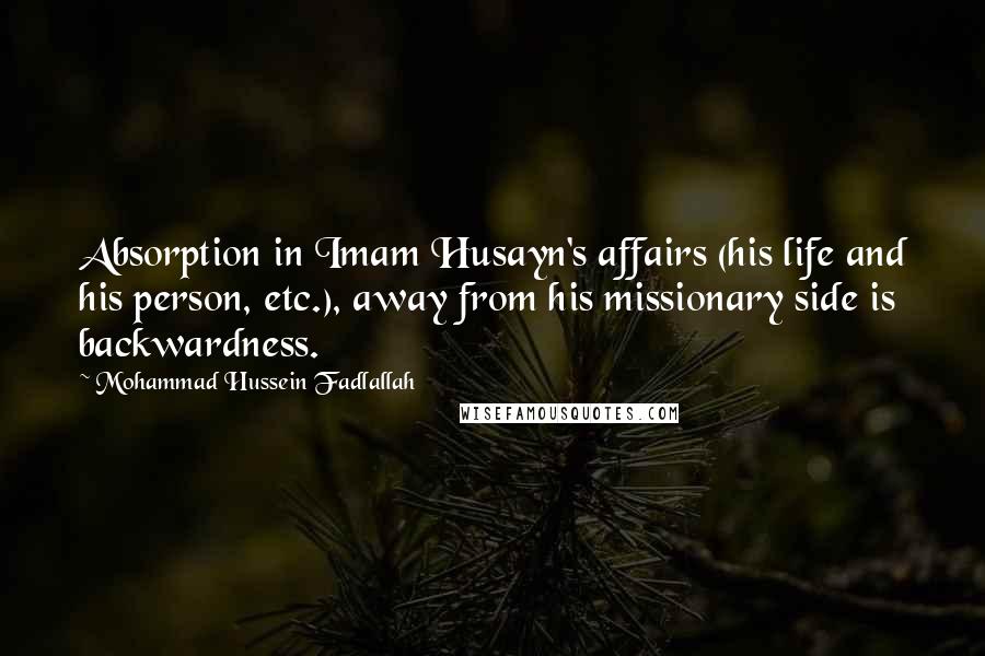 Mohammad Hussein Fadlallah Quotes: Absorption in Imam Husayn's affairs (his life and his person, etc.), away from his missionary side is backwardness.