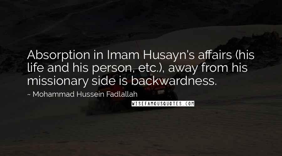 Mohammad Hussein Fadlallah Quotes: Absorption in Imam Husayn's affairs (his life and his person, etc.), away from his missionary side is backwardness.