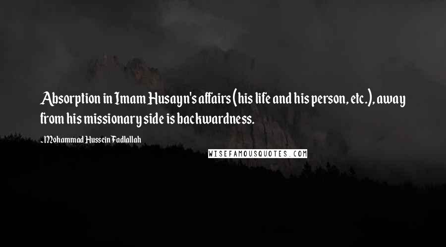 Mohammad Hussein Fadlallah Quotes: Absorption in Imam Husayn's affairs (his life and his person, etc.), away from his missionary side is backwardness.