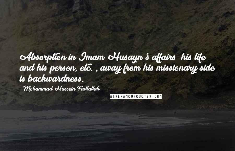 Mohammad Hussein Fadlallah Quotes: Absorption in Imam Husayn's affairs (his life and his person, etc.), away from his missionary side is backwardness.