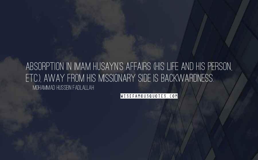 Mohammad Hussein Fadlallah Quotes: Absorption in Imam Husayn's affairs (his life and his person, etc.), away from his missionary side is backwardness.