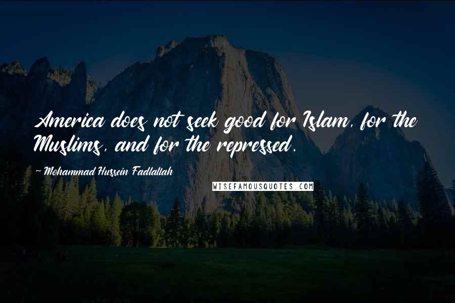 Mohammad Hussein Fadlallah Quotes: America does not seek good for Islam, for the Muslims, and for the repressed.