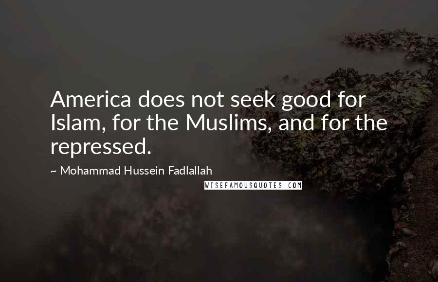 Mohammad Hussein Fadlallah Quotes: America does not seek good for Islam, for the Muslims, and for the repressed.