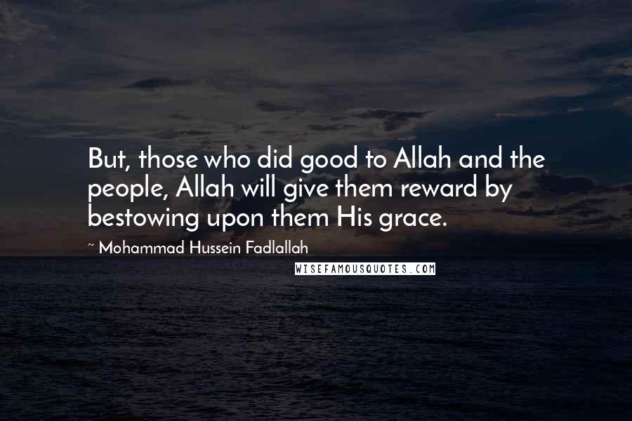 Mohammad Hussein Fadlallah Quotes: But, those who did good to Allah and the people, Allah will give them reward by bestowing upon them His grace.