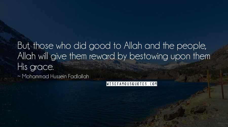 Mohammad Hussein Fadlallah Quotes: But, those who did good to Allah and the people, Allah will give them reward by bestowing upon them His grace.