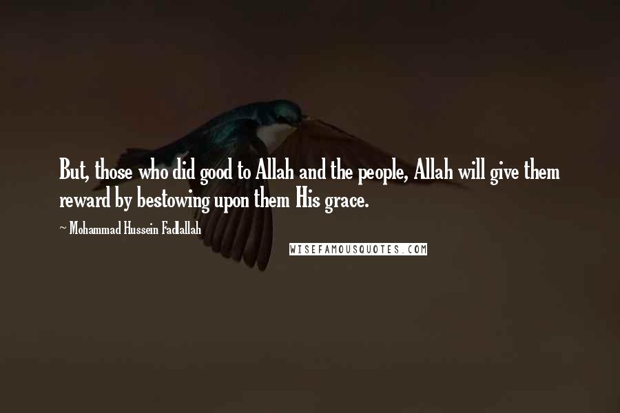 Mohammad Hussein Fadlallah Quotes: But, those who did good to Allah and the people, Allah will give them reward by bestowing upon them His grace.