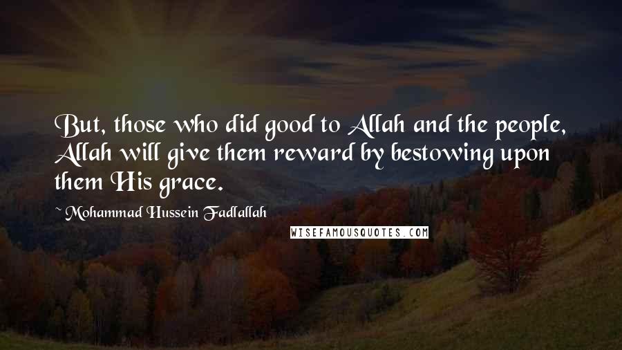 Mohammad Hussein Fadlallah Quotes: But, those who did good to Allah and the people, Allah will give them reward by bestowing upon them His grace.