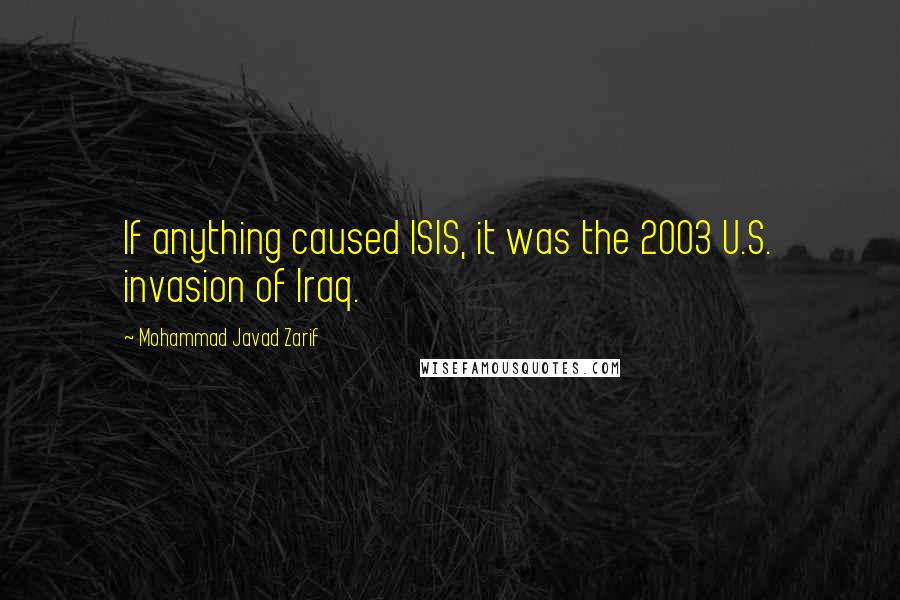 Mohammad Javad Zarif Quotes: If anything caused ISIS, it was the 2003 U.S. invasion of Iraq.