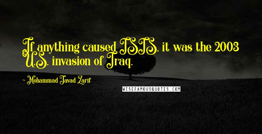 Mohammad Javad Zarif Quotes: If anything caused ISIS, it was the 2003 U.S. invasion of Iraq.