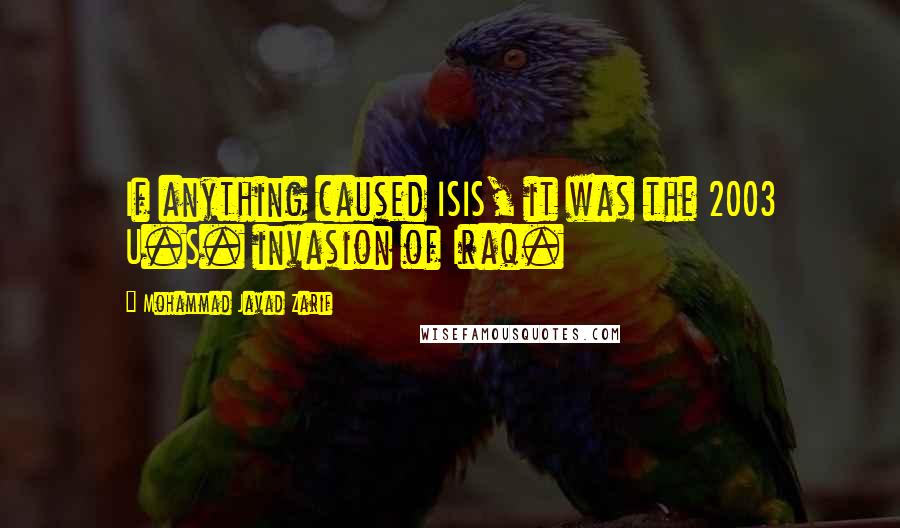 Mohammad Javad Zarif Quotes: If anything caused ISIS, it was the 2003 U.S. invasion of Iraq.