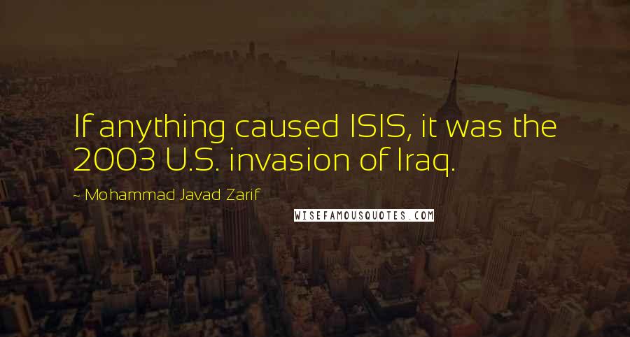 Mohammad Javad Zarif Quotes: If anything caused ISIS, it was the 2003 U.S. invasion of Iraq.