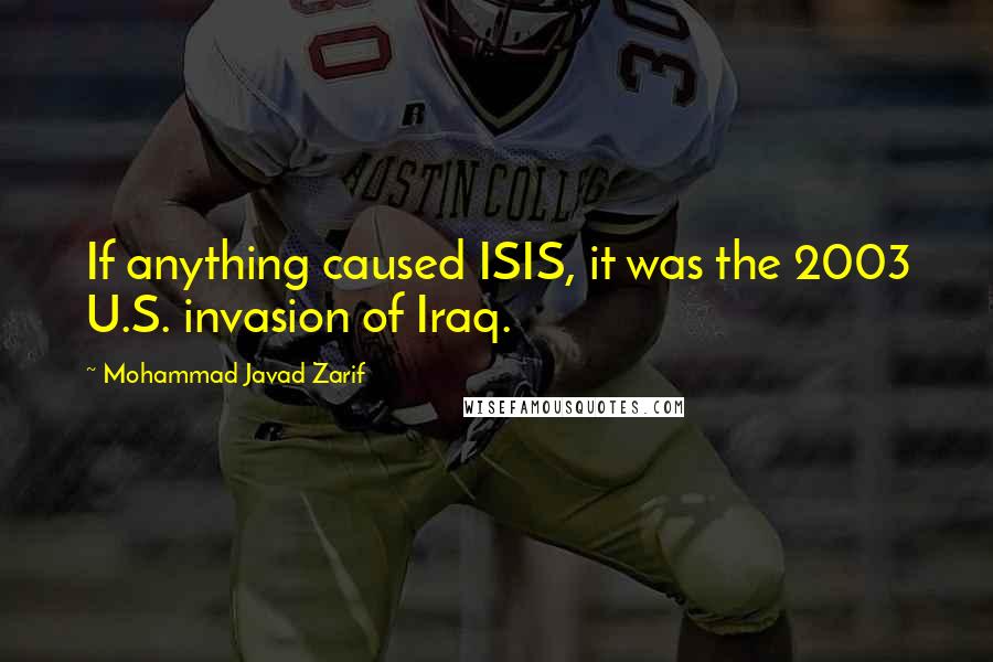 Mohammad Javad Zarif Quotes: If anything caused ISIS, it was the 2003 U.S. invasion of Iraq.