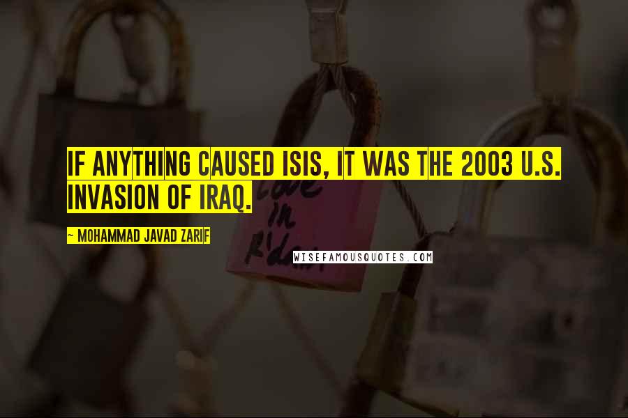 Mohammad Javad Zarif Quotes: If anything caused ISIS, it was the 2003 U.S. invasion of Iraq.