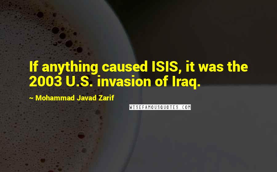 Mohammad Javad Zarif Quotes: If anything caused ISIS, it was the 2003 U.S. invasion of Iraq.