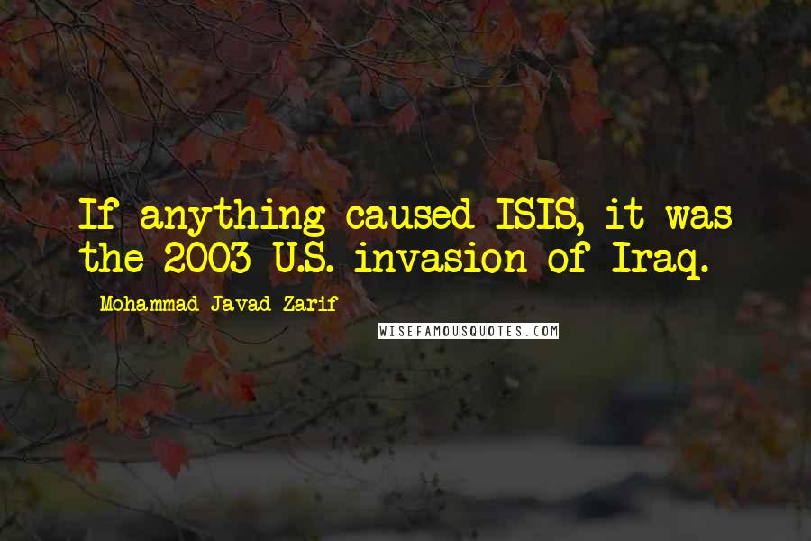 Mohammad Javad Zarif Quotes: If anything caused ISIS, it was the 2003 U.S. invasion of Iraq.