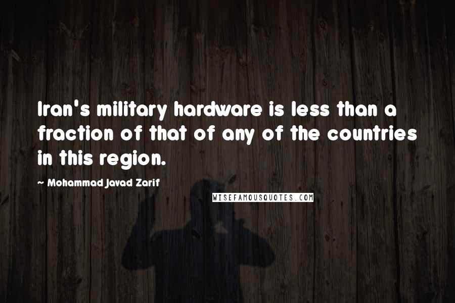 Mohammad Javad Zarif Quotes: Iran's military hardware is less than a fraction of that of any of the countries in this region.