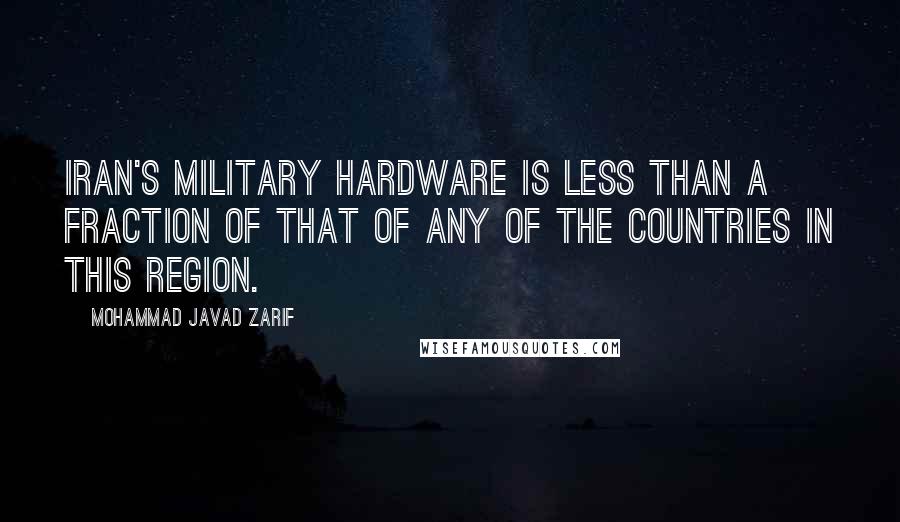 Mohammad Javad Zarif Quotes: Iran's military hardware is less than a fraction of that of any of the countries in this region.