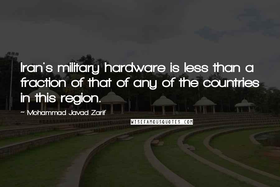 Mohammad Javad Zarif Quotes: Iran's military hardware is less than a fraction of that of any of the countries in this region.