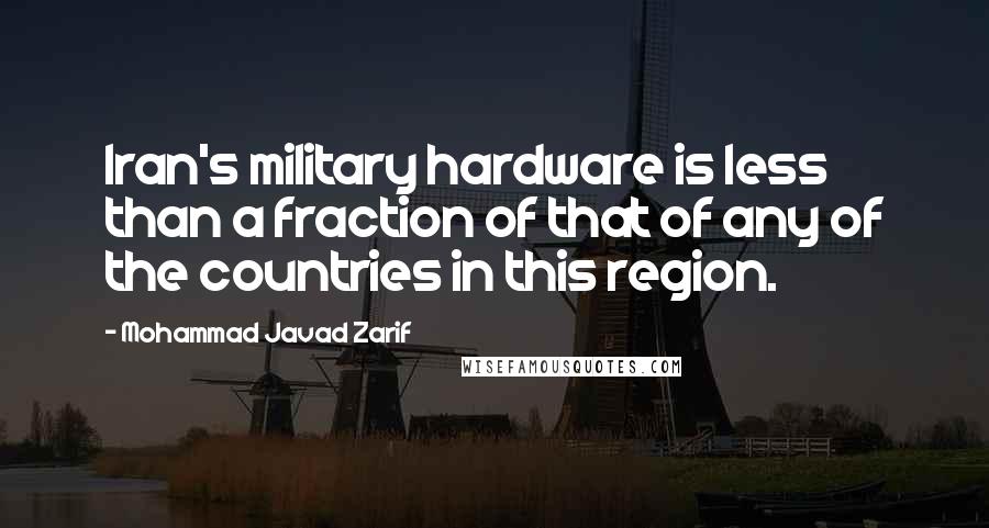 Mohammad Javad Zarif Quotes: Iran's military hardware is less than a fraction of that of any of the countries in this region.