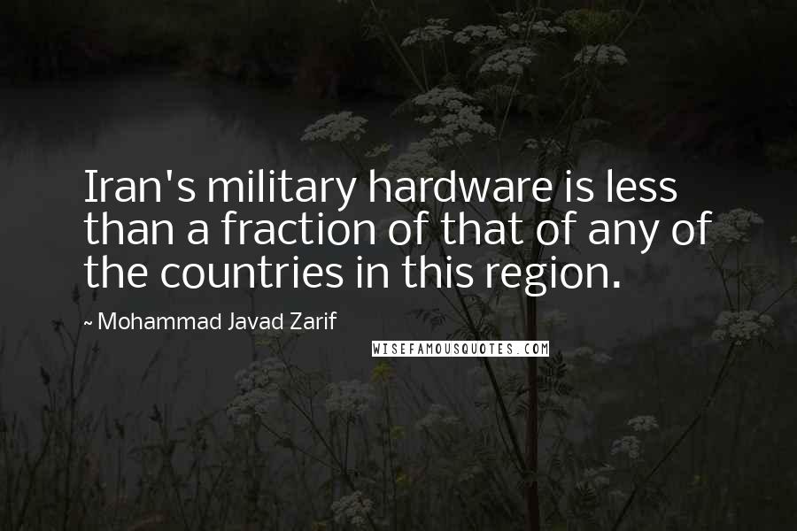 Mohammad Javad Zarif Quotes: Iran's military hardware is less than a fraction of that of any of the countries in this region.