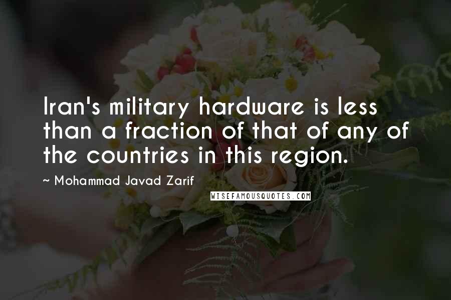 Mohammad Javad Zarif Quotes: Iran's military hardware is less than a fraction of that of any of the countries in this region.