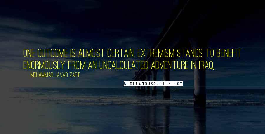 Mohammad Javad Zarif Quotes: One outcome is almost certain. Extremism stands to benefit enormously from an uncalculated adventure in Iraq,.