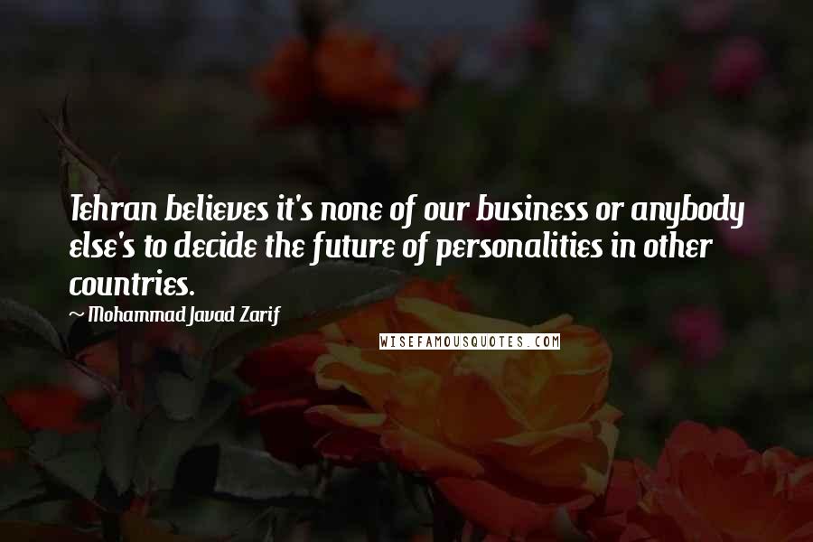 Mohammad Javad Zarif Quotes: Tehran believes it's none of our business or anybody else's to decide the future of personalities in other countries.