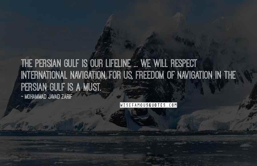 Mohammad Javad Zarif Quotes: The Persian Gulf is our lifeline ... We will respect international navigation, for us, freedom of navigation in the Persian Gulf is a must.