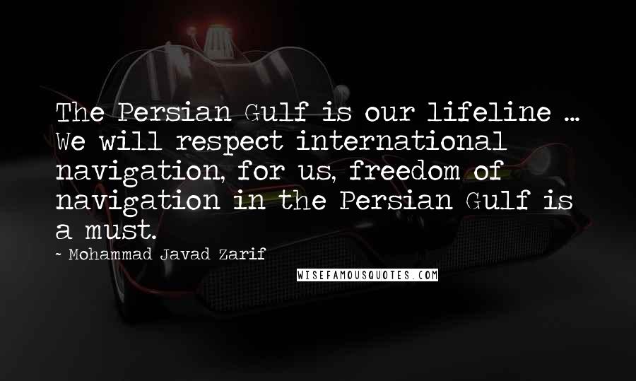 Mohammad Javad Zarif Quotes: The Persian Gulf is our lifeline ... We will respect international navigation, for us, freedom of navigation in the Persian Gulf is a must.