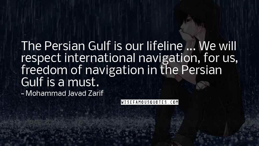 Mohammad Javad Zarif Quotes: The Persian Gulf is our lifeline ... We will respect international navigation, for us, freedom of navigation in the Persian Gulf is a must.