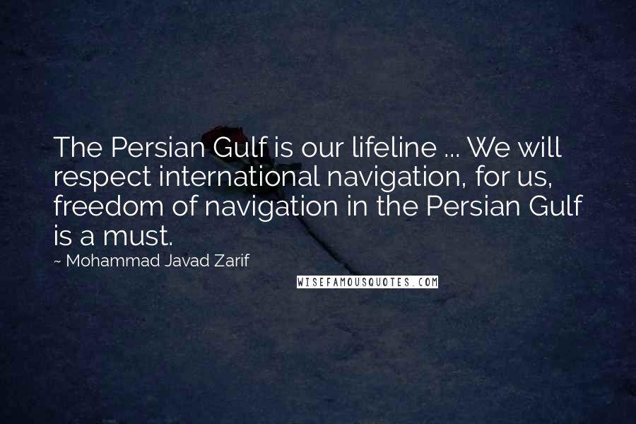 Mohammad Javad Zarif Quotes: The Persian Gulf is our lifeline ... We will respect international navigation, for us, freedom of navigation in the Persian Gulf is a must.