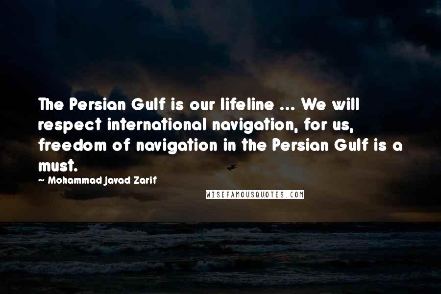 Mohammad Javad Zarif Quotes: The Persian Gulf is our lifeline ... We will respect international navigation, for us, freedom of navigation in the Persian Gulf is a must.