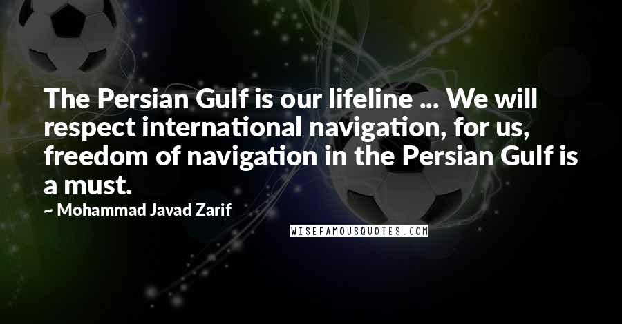 Mohammad Javad Zarif Quotes: The Persian Gulf is our lifeline ... We will respect international navigation, for us, freedom of navigation in the Persian Gulf is a must.