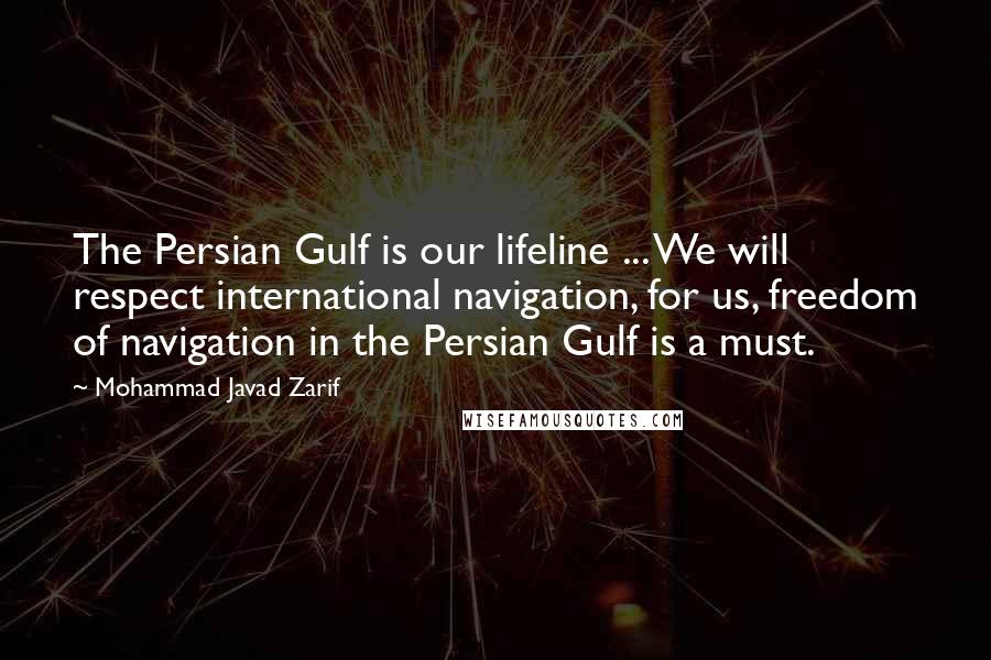 Mohammad Javad Zarif Quotes: The Persian Gulf is our lifeline ... We will respect international navigation, for us, freedom of navigation in the Persian Gulf is a must.