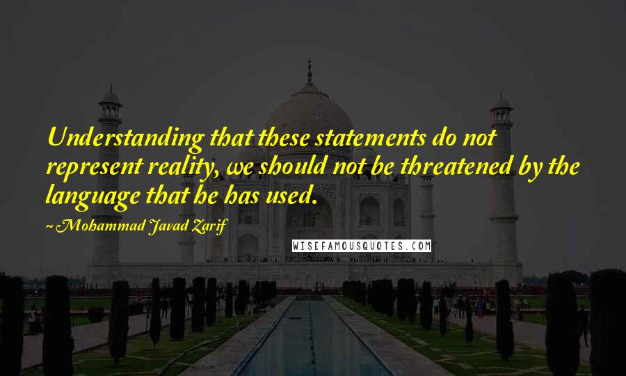 Mohammad Javad Zarif Quotes: Understanding that these statements do not represent reality, we should not be threatened by the language that he has used.