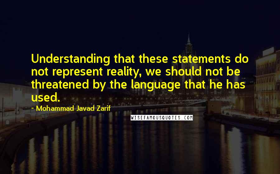 Mohammad Javad Zarif Quotes: Understanding that these statements do not represent reality, we should not be threatened by the language that he has used.