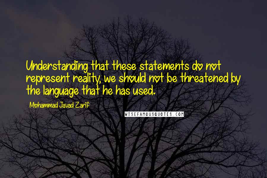 Mohammad Javad Zarif Quotes: Understanding that these statements do not represent reality, we should not be threatened by the language that he has used.