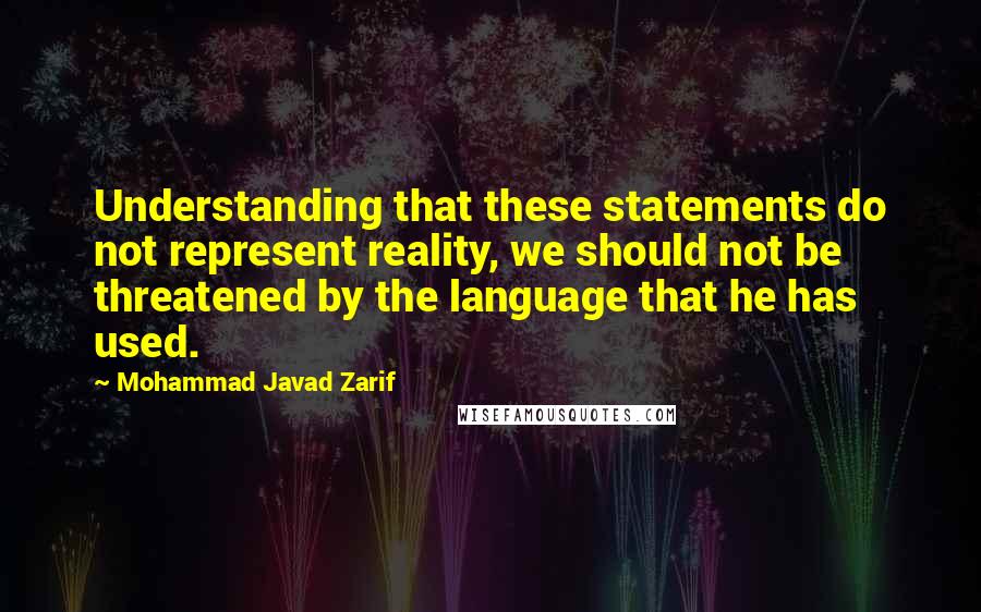 Mohammad Javad Zarif Quotes: Understanding that these statements do not represent reality, we should not be threatened by the language that he has used.