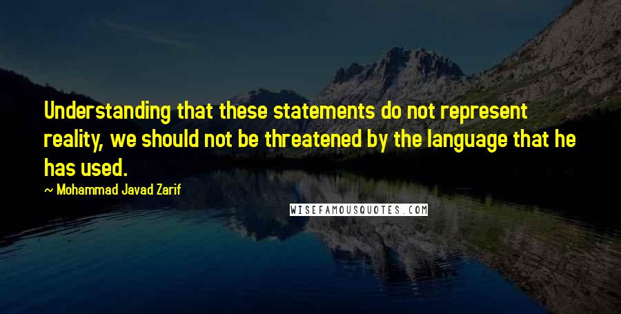 Mohammad Javad Zarif Quotes: Understanding that these statements do not represent reality, we should not be threatened by the language that he has used.