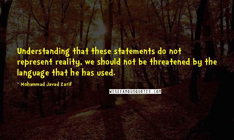 Mohammad Javad Zarif Quotes: Understanding that these statements do not represent reality, we should not be threatened by the language that he has used.