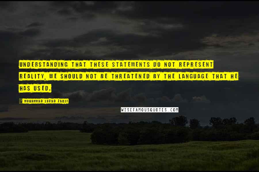 Mohammad Javad Zarif Quotes: Understanding that these statements do not represent reality, we should not be threatened by the language that he has used.