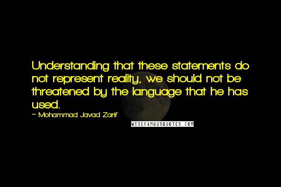 Mohammad Javad Zarif Quotes: Understanding that these statements do not represent reality, we should not be threatened by the language that he has used.