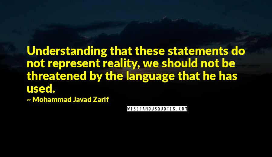 Mohammad Javad Zarif Quotes: Understanding that these statements do not represent reality, we should not be threatened by the language that he has used.