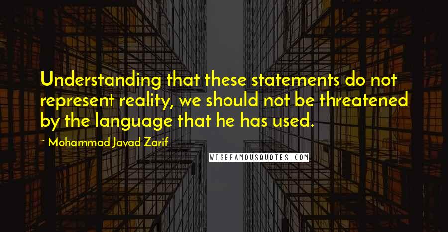 Mohammad Javad Zarif Quotes: Understanding that these statements do not represent reality, we should not be threatened by the language that he has used.