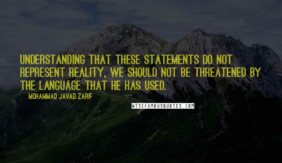 Mohammad Javad Zarif Quotes: Understanding that these statements do not represent reality, we should not be threatened by the language that he has used.