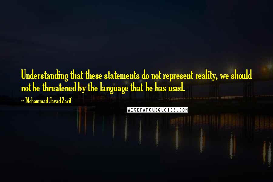 Mohammad Javad Zarif Quotes: Understanding that these statements do not represent reality, we should not be threatened by the language that he has used.