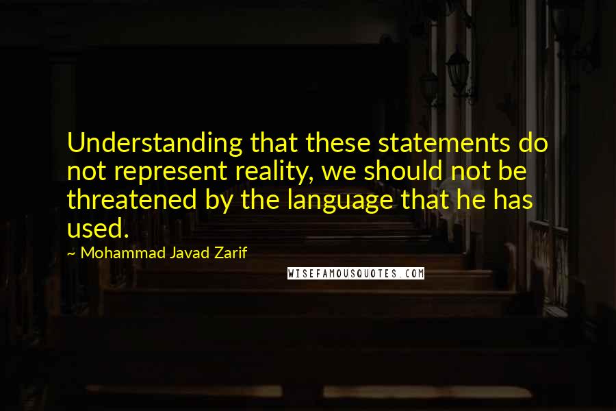 Mohammad Javad Zarif Quotes: Understanding that these statements do not represent reality, we should not be threatened by the language that he has used.