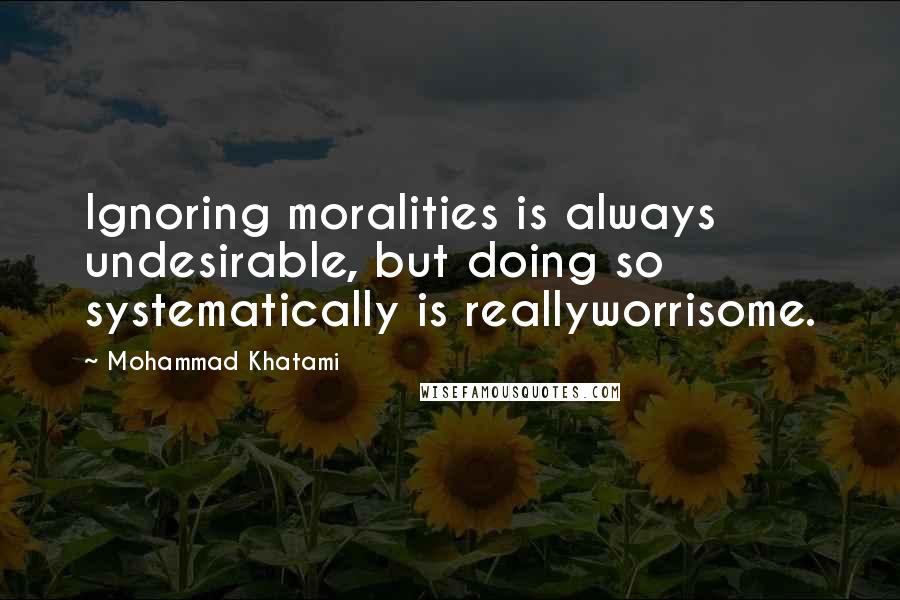 Mohammad Khatami Quotes: Ignoring moralities is always undesirable, but doing so systematically is reallyworrisome.